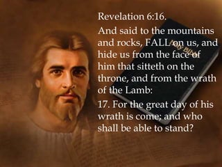 Revelation 6:16.
And said to the mountains
and rocks, FALL on us, and
hide us from the face of
him that sitteth on the
throne, and from the wrath
of the Lamb:
17. For the great day of his
wrath is come; and who
shall be able to stand?
 