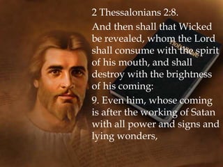 2 Thessalonians 2:8.
And then shall that Wicked
be revealed, whom the Lord
shall consume with the spirit
of his mouth, and shall
destroy with the brightness
of his coming:
9. Even him, whose coming
is after the working of Satan
with all power and signs and
lying wonders,
 