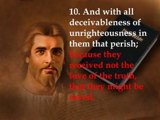 10. And with all
deceivableness of
unrighteousness in
them that perish;
because they
received not the
love of the truth,
that they might be
saved.
 