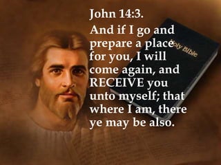 John 14:3.
And if I go and
prepare a place
for you, I will
come again, and
RECEIVE you
unto myself; that
where I am, there
ye may be also.
 