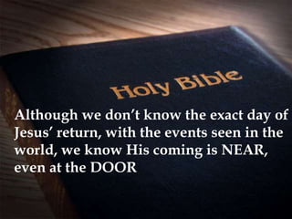 Although we don’t know the exact day of
Jesus’ return, with the events seen in the
world, we know His coming is NEAR,
even at the DOOR
 