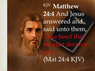 KJV Matthew
24:4 And Jesus
answered and
said unto them,
Take heed that
no man deceive
you.
(Mat 24:4 KJV)
 