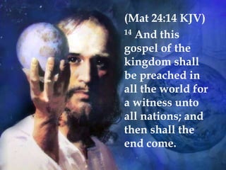 (Mat 24:14 KJV)
14 And this
gospel of the
kingdom shall
be preached in
all the world for
a witness unto
all nations; and
then shall the
end come.
 
