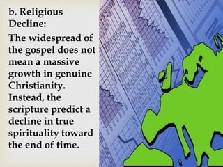 b. Religious
Decline:
The widespread of
the gospel does not
mean a massive
growth in genuine
Christianity.
Instead, the
scripture predict a
decline in true
spirituality toward
the end of time.
 