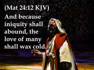 (Mat 24:12 KJV)
And because
iniquity shall
abound, the
love of many
shall wax cold.
 