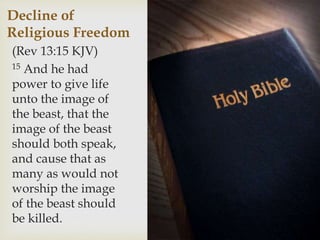 Decline of
Religious Freedom
(Rev 13:15 KJV)
15 And he had
power to give life
unto the image of
the beast, that the
image of the beast
should both speak,
and cause that as
many as would not
worship the image
of the beast should
be killed.
 