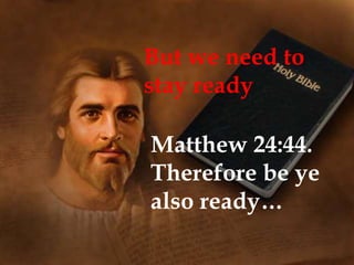 But we need to
stay ready
Matthew 24:44.
Therefore be ye
also ready…
 