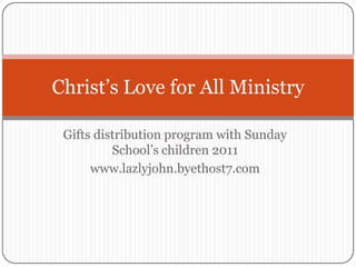 Gifts distribution program with Sunday School’s children 2011 www.lazlyjohn.byethost7.com Christ’s Love for All Ministry 