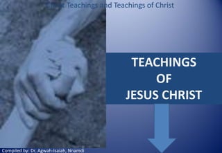 Christ Teachings and Teachings of Christ

TEACHINGS
OF
JESUS CHRIST

Compiled by: Dr. Agwah-Isaiah, Nnamdi

 