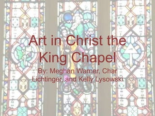 Art in Christ the
 King Chapel
  By: Meghan Warner, Char
Lichtinger, and Kelly Lysowski
 