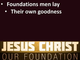 • Foundations men lay
• Their own goodness
 