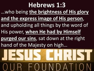 Hebrews 1:3
…who being the brightness of His glory
and the express image of His person,
and upholding all things by the word of
His power, when He had by Himself
purged our sins, sat down at the right
hand of the Majesty on high…
 
