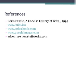 References
• Boris Fauste, A Concise History of Brazil, 1999
• www.suite.ico
• www.softschools.com
• www.googleimages.com
• adventure.howstuffworks.com
 