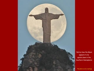 Notice how the Moon appears to be  upside down in the  Southern Hemisphere. This photo is not a montage 