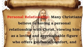 Personal Relationship: Many Christians
believe in having a personal
relationship with Christ, viewing him
as a loving and approachable figure
who offers guidance, comfort, and
 