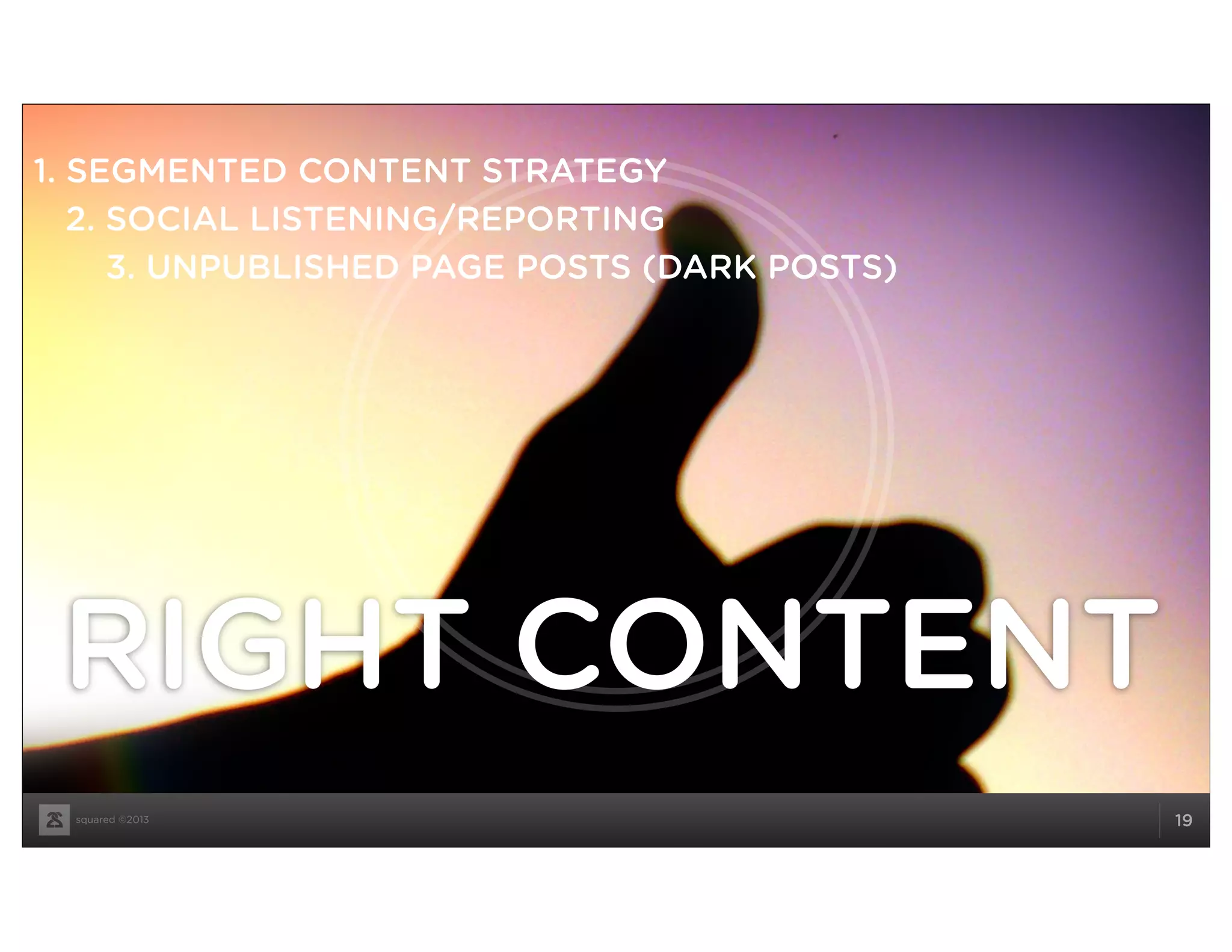 squared ©2013 19
RIGHT CONTENT
1. SEGMENTED CONTENT STRATEGY
2. SOCIAL LISTENING/REPORTING
3. UNPUBLISHED PAGE POSTS (DARK POSTS)
 