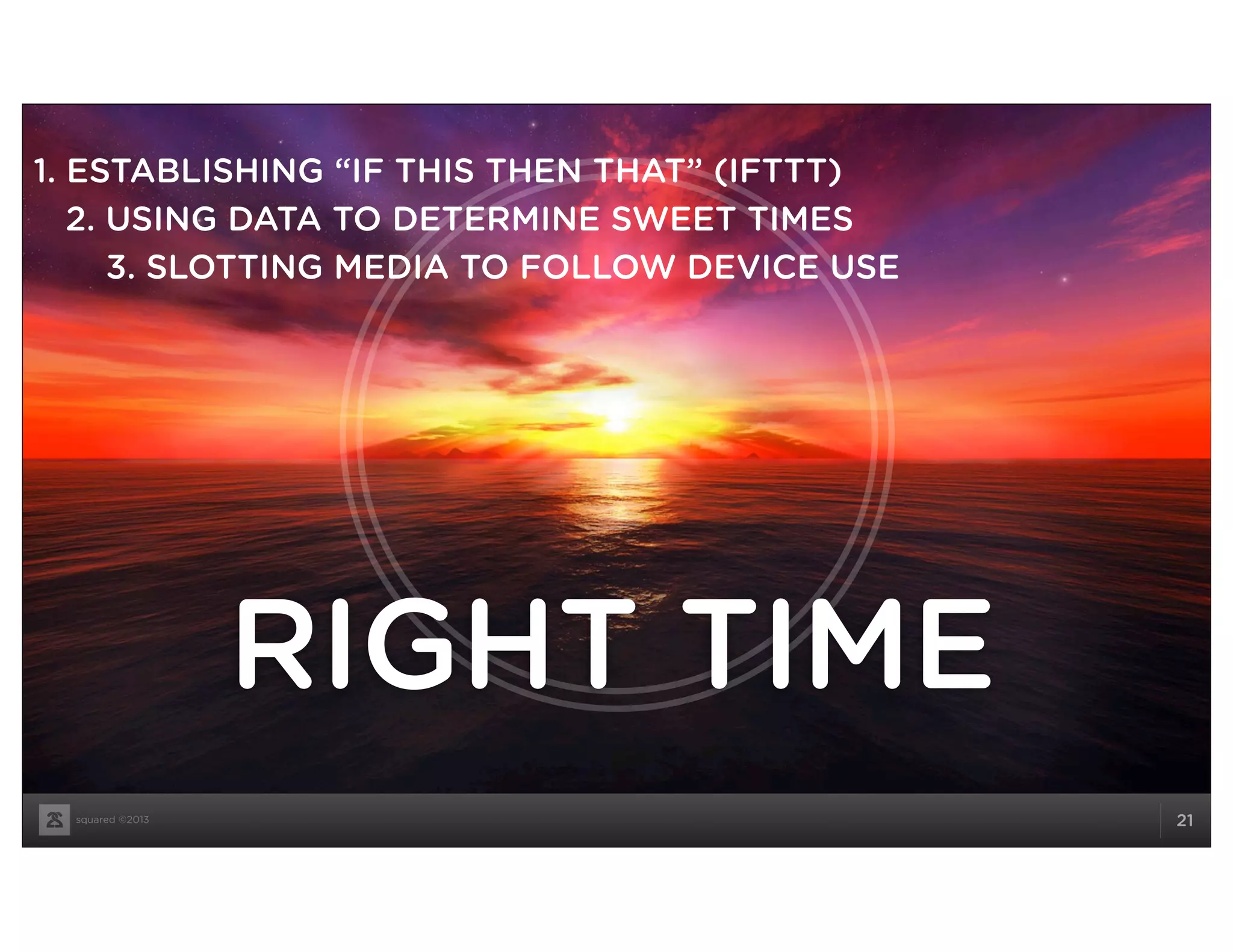 squared ©2013 21
RIGHT TIME
1. ESTABLISHING “IF THIS THEN THAT” (IFTTT)
2. USING DATA TO DETERMINE SWEET TIMES
3. SLOTTING MEDIA TO FOLLOW DEVICE USE
 