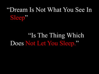 “Dream Is Not What You See In Sleep”            “Is The Thing Which Does Not Let You Sleep.”