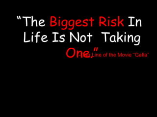 “The Biggest Risk In Life Is Not  Taking One.”- Tag Line of the Movie “Gafla”