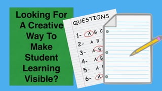 Looking For
A Creative
Way To
Make
Student
Learning
Visible?
 