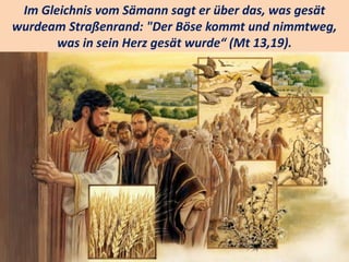 .
Im Gleichnis vom Sämann sagt er über das, was gesät
wurdeam Straßenrand: "Der Böse kommt und nimmtweg,
was in sein Herz gesät wurde“ (Mt 13,19).
 