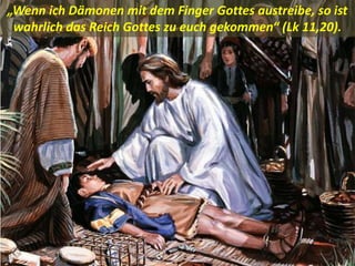 .
„Wenn ich Dämonen mit dem Finger Gottes austreibe, so ist
wahrlich das Reich Gottes zu euch gekommen“ (Lk 11,20).
 