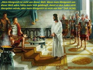 .
„Mein Königreich ist nicht von dieser Welt. Wenn mein Königreich von
dieser Welt wäre, hätte mein Volk gekämpft, damit es den Juden nicht
übergeben würde; aber mein Königreich ist nicht von hier“ (Joh 18,36).
 
