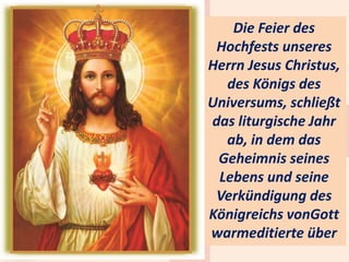 .
Die Feier des
Hochfests unseres
Herrn Jesus Christus,
des Königs des
Universums, schließt
das liturgische Jahr
ab, in dem das
Geheimnis seines
Lebens und seine
Verkündigung des
Königreichs vonGott
warmeditierte über
 