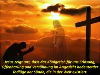 .
Jesus zeigt uns, dass das Königreich für uns Erlösung,
Offenbarung und Versöhnung im Angesicht bedeutetder
Todlüge der Sünde, die in der Welt existiert.
 