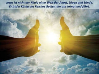 .
Jesus ist nicht der König einer Welt der Angst, Lügen und Sünde.
Er istder König des Reiches Gottes, der uns bringt und führt.
 