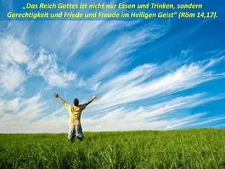 .
„Das Reich Gottes ist nicht nur Essen und Trinken, sondern
Gerechtigkeit und Friede und Freude im Heiligen Geist“ (Röm 14,17).
 