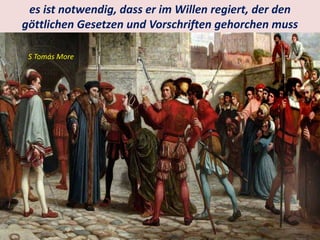 .
es ist notwendig, dass er im Willen regiert, der den
göttlichen Gesetzen und Vorschriften gehorchen muss
S Tomás More
 