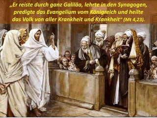 .
„Er reiste durch ganz Galiläa, lehrte in den Synagogen,
predigte das Evangelium vom Königreich und heilte
das Volk von aller Krankheit und Krankheit“ (Mt 4,23).
 
