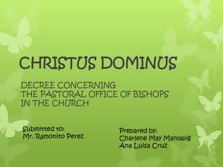CHRISTUS DOMINUS
DECREE CONCERNING
THE PASTORAL OFFICE OF BISHOPS
IN THE CHURCH
Submitted to:
Mr. Ramonito Perez

Prepared by:
Charlene May Manlapig
Ana Luisa Cruz

 