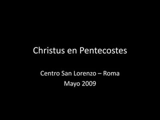 Christus en Pentecostes

 Centro San Lorenzo – Roma
         Mayo 2009
 