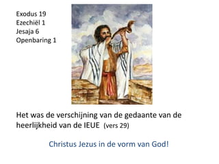 Het was de verschijning van de gedaante van de
heerlijkheid van de IEUE (vers 29)
Christus Jezus in de vorm van God!
Exodus 19
Ezechiël 1
Jesaja 6
Openbaring 1
 