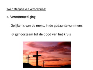 Twee stappen van vernedering:
2. Verootmoediging
Gelijkenis van de mens, in de gedaante van mens:
 gehoorzaam tot de dood van het kruis
 