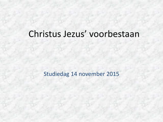 Christus Jezus’ voorbestaan
Studiedag 14 november 2015
 