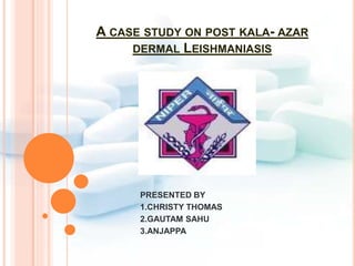 A CASE STUDY ON POST KALA- AZAR
DERMAL LEISHMANIASIS
PRESENTED BY
1.CHRISTY THOMAS
2.GAUTAM SAHU
3.ANJAPPA
 