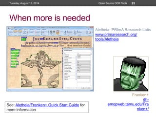 When more is needed
Tuesday, August 12, 2014 Open Source OCR Tools 25
Aletheia: PRImA Research Labs
www.primaresearch.org/
tools/Aletheia
Franken+
dh-
emopweb.tamu.edu/Fra
nken+/
See: Aletheia/Franken+ Quick Start Guide for
more information
 