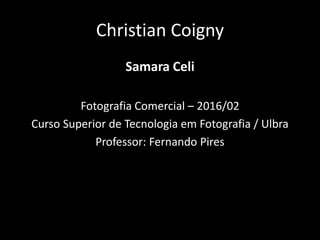 Christian Coigny
Samara Celi
Fotografia Comercial – 2016/02
Curso Superior de Tecnologia em Fotografia / Ulbra
Professor: Fernando Pires
 