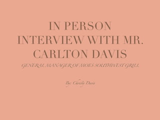 IN PERSON
INTERVIEW WITH MR.
CARLTON DAVIS
GENERAL MANAGER OF MOES SOUTHWEST GRILL
By: Christy Davis
 