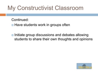 My Constructivist Classroom
 Continued:
  Have students work in groups often



  Initiate
          group discussions and debates allowing
   students to share their own thoughts and opinions




                                           Main Menu
 