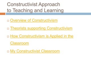Constructivist Approach
to Teaching and Learning
   Overview of Constructivism

   Theorists supporting Constructivism

   How Constructivism is Applied in the
    Classroom

   My Constructivist Classroom
 