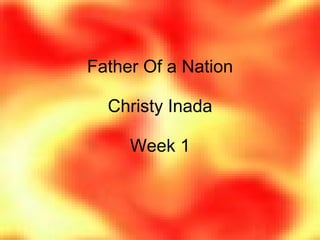 Father Of a Nation
Christy Inada
Week 1
 