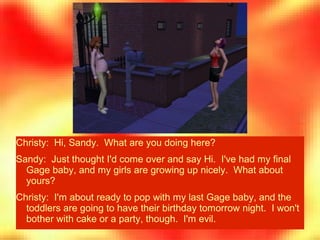 Christy: Hi, Sandy. What are you doing here?
Sandy: Just thought I'd come over and say Hi. I've had my final
Gage baby, an...