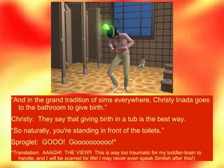 “And in the grand tradition of sims everywhere, Christy Inada goes
to the bathroom to give birth.”
Christy: They say that ...