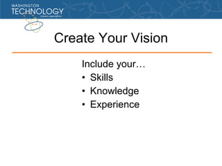 Create Your Vision <ul><li>Include your… </li></ul><ul><li>Skills </li></ul><ul><li>Knowledge </li></ul><ul><li>Experience...