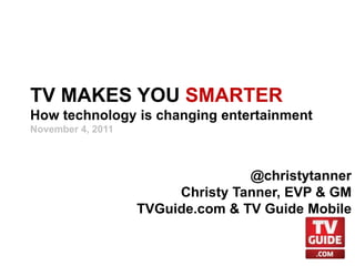 TV MAKES YOU SMARTER
How technology is changing entertainment
November 4, 2011



                                  @christytanner
                        Christy Tanner, EVP & GM
                   TVGuide.com & TV Guide Mobile
 