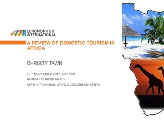 A REVIEW OF DOMESTIC TOURISM IN
AFRICA
CHRISTY TAWII
12TH NOVEMBER 2015, NAIROBI
AFRICA TOURISM TALKS
ATA’S 40TH ANNUAL WORLD CONGRESS: KENYA
 